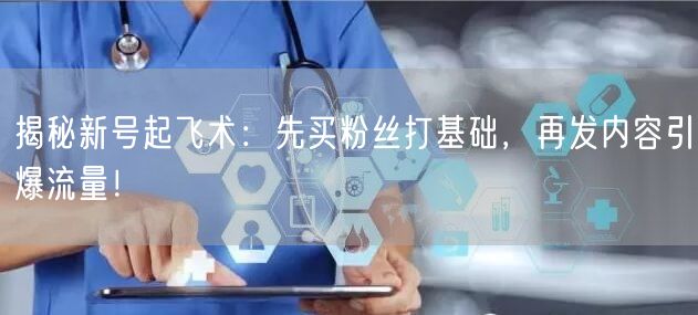 揭秘新号起飞术：先买粉丝打基础，再发内容引爆流量！