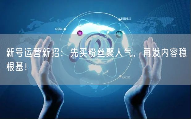新号运营新招：先买粉丝聚人气，再发内容稳根基！