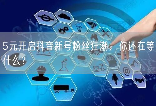 5元开启抖音新号粉丝狂潮，你还在等什么？