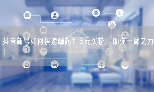 抖音新号如何快速崛起？5元买粉，助你一臂之力！