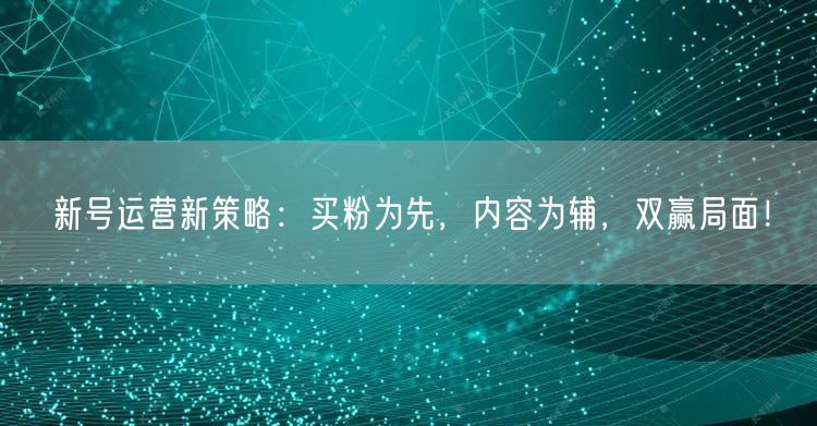 新号运营新策略：买粉为先，内容为辅，双赢局面！