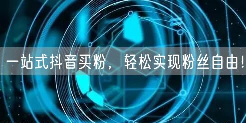 一站式抖音买粉，轻松实现粉丝自由！