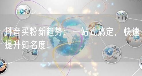 抖音买粉新趋势：一站式搞定，快速提升知名度！