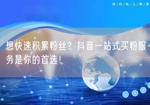 想快速积累粉丝？抖音一站式买粉服务是你的首选！