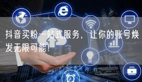 抖音买粉一站式服务，让你的账号焕发无限可能！