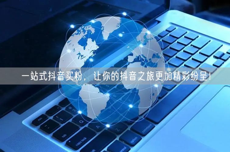 一站式抖音买粉，让你的抖音之旅更加精彩纷呈！