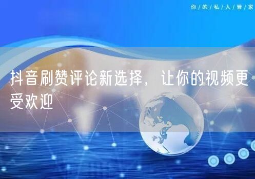 抖音刷赞评论新选择，让你的视频更受欢迎