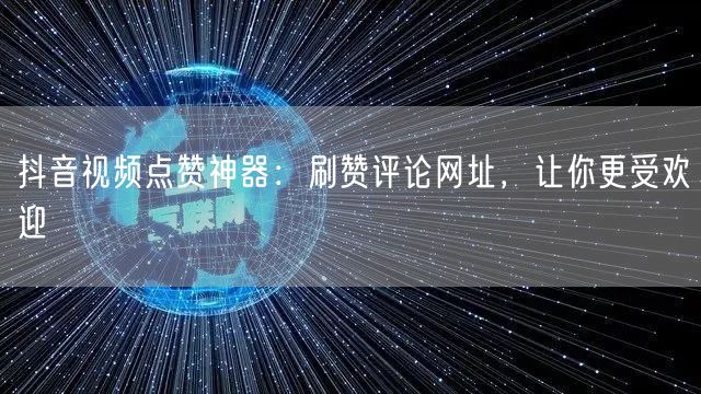 抖音视频点赞神器：刷赞评论网址，让你更受欢迎