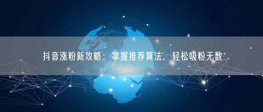 抖音涨粉新攻略：掌握推荐算法，轻松吸粉无数