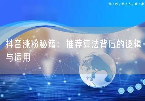 抖音涨粉秘籍：推荐算法背后的逻辑与运用