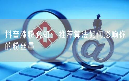 抖音涨粉必知：推荐算法如何影响你的粉丝量