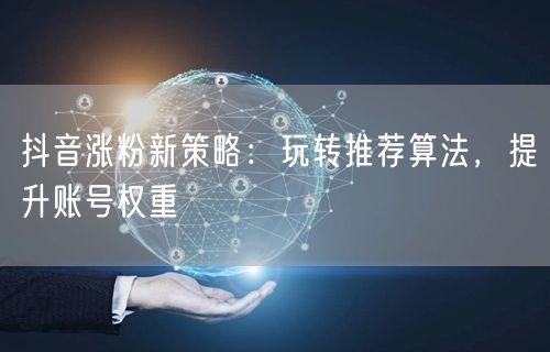 抖音涨粉新策略：玩转推荐算法，提升账号权重