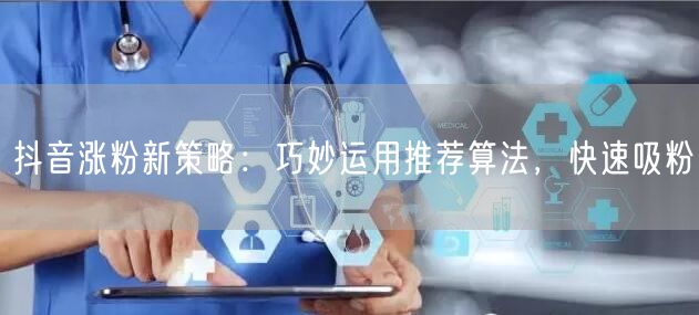 抖音涨粉新策略：巧妙运用推荐算法，快速吸粉