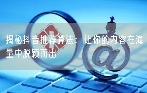 揭秘抖音推荐算法：让你的内容在海量中脱颖而出