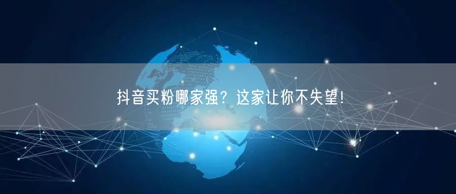 抖音买粉哪家强？这家让你不失望！