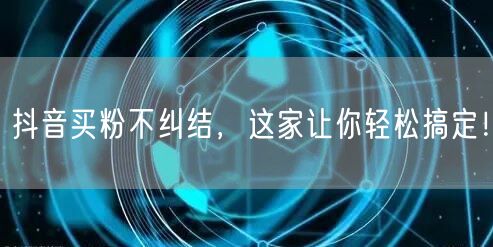 抖音买粉不纠结，这家让你轻松搞定！