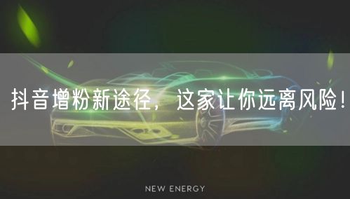 抖音增粉新途径，这家让你远离风险！