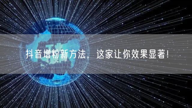 抖音增粉新方法，这家让你效果显著！