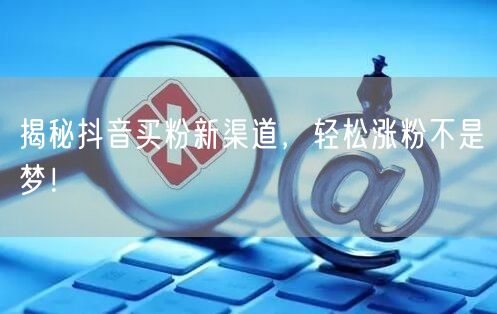 揭秘抖音买粉新渠道，轻松涨粉不是梦！