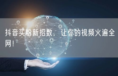 抖音买粉新招数，让你的视频火遍全网！
