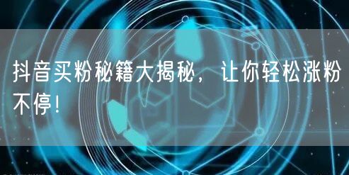 抖音买粉秘籍大揭秘，让你轻松涨粉不停！