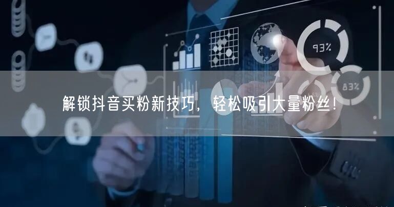 解锁抖音买粉新技巧，轻松吸引大量粉丝！