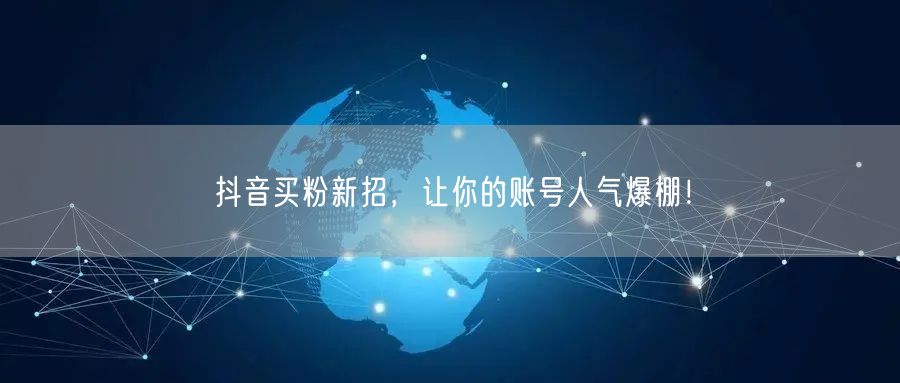 抖音买粉新招，让你的账号人气爆棚！