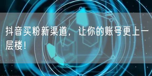 抖音买粉新渠道，让你的账号更上一层楼！