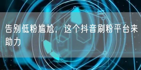 告别低粉尴尬，这个抖音刷粉平台来助力