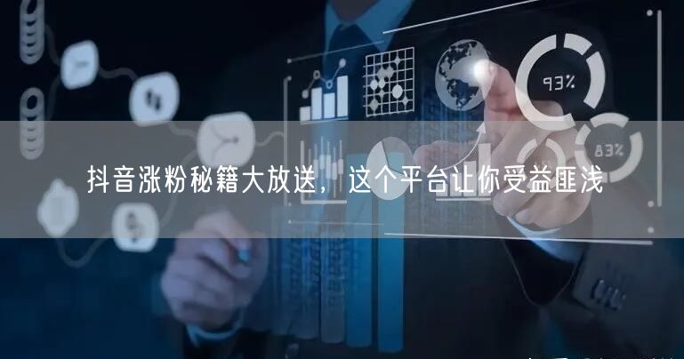 抖音涨粉秘籍大放送，这个平台让你受益匪浅