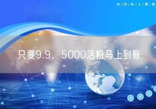 只要9.9，5000活粉马上到账