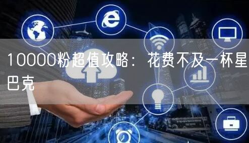 10000粉超值攻略：花费不及一杯星巴克