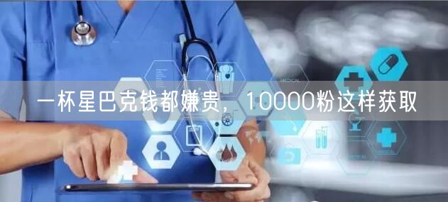 一杯星巴克钱都嫌贵，10000粉这样获取