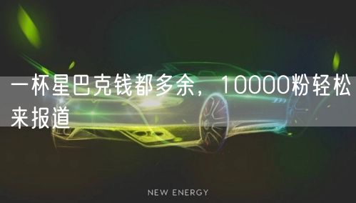 一杯星巴克钱都多余，10000粉轻松来报道