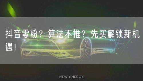 抖音零粉？算法不推？先买解锁新机遇！
