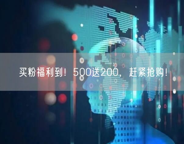 买粉福利到！500送200，赶紧抢购！