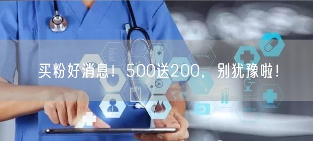 买粉好消息！500送200，别犹豫啦！