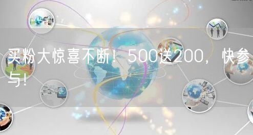 买粉大惊喜不断！500送200，快参与！