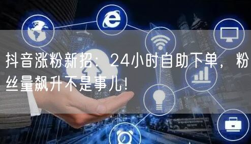 抖音涨粉新招：24小时自助下单，粉丝量飙升不是事儿！