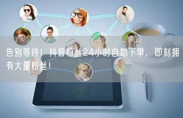 告别等待！抖音粉丝24小时自助下单，即刻拥有大量粉丝！