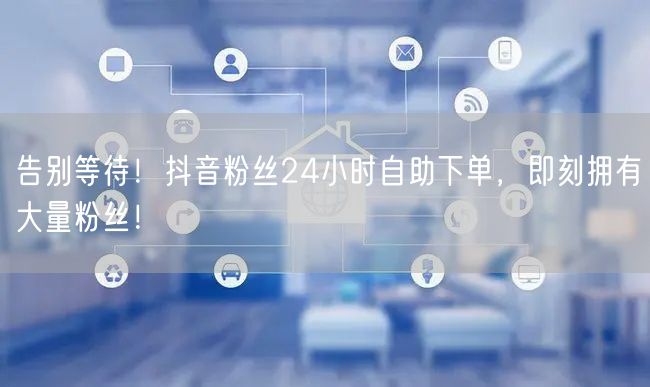 告别等待！抖音粉丝24小时自助下单，即刻拥有大量粉丝！