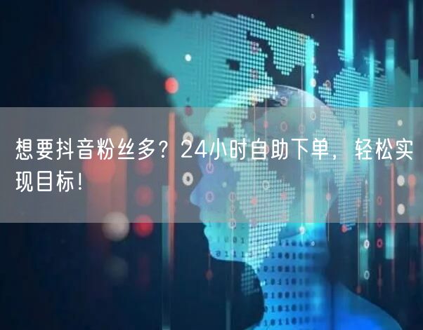 想要抖音粉丝多？24小时自助下单，轻松实现目标！