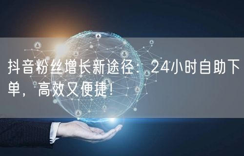 抖音粉丝增长新途径：24小时自助下单，高效又便捷！