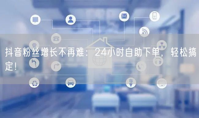 抖音粉丝增长不再难：24小时自助下单，轻松搞定！