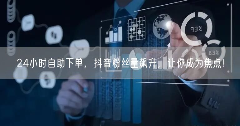 24小时自助下单，抖音粉丝量飙升，让你成为焦点！