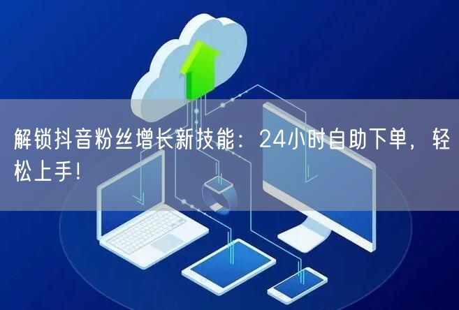 解锁抖音粉丝增长新技能：24小时自助下单，轻松上手！