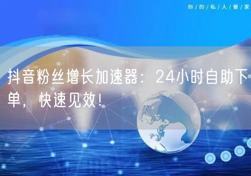 抖音粉丝增长加速器：24小时自助下单，快速见效！
