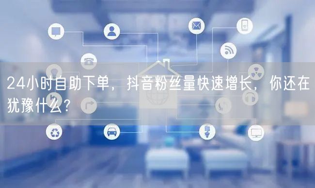24小时自助下单，抖音粉丝量快速增长，你还在犹豫什么？