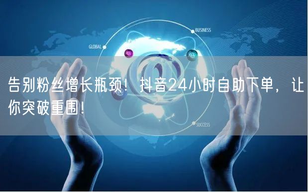 告别粉丝增长瓶颈！抖音24小时自助下单，让你突破重围！