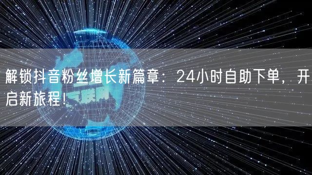 解锁抖音粉丝增长新篇章：24小时自助下单，开启新旅程！